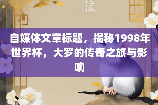 自媒体文章标题，揭秘1998年世界杯，大罗的传奇之旅与影响