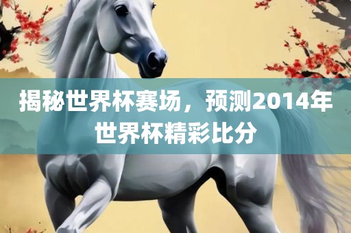 揭秘世界杯赛场，预测2014年世界杯精彩比分