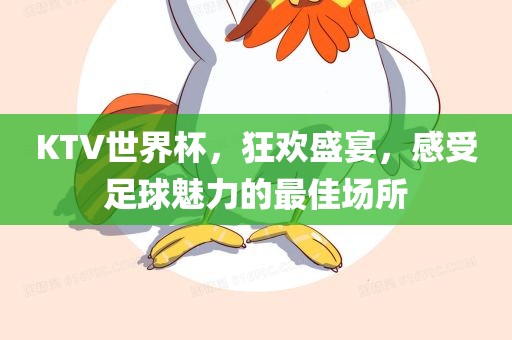 KTV世界杯，狂欢盛宴，感受足球魅力的最佳场所