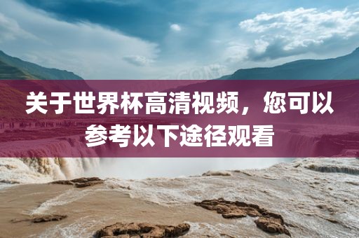关于世界杯高清视频，您可以参考以下途径观看