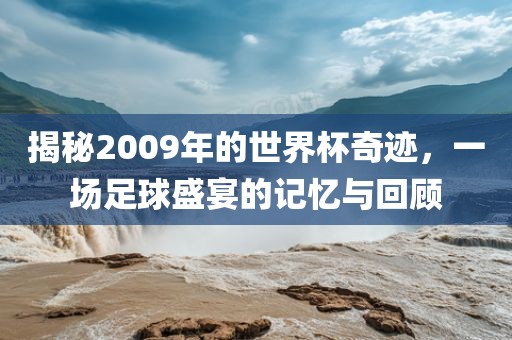 揭秘2009年的世界杯奇迹，一场足球盛宴的记忆与回顾