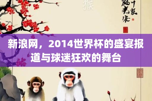 新浪网，2014世界杯的盛宴报道与球迷狂欢的舞台金炬实业股份有限公司