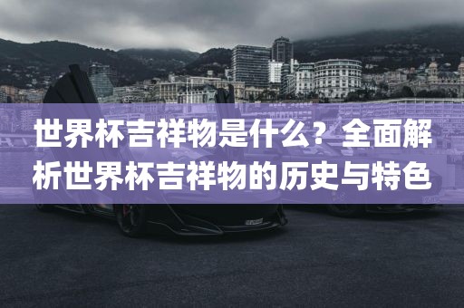 世界杯吉祥物是什么？全面解析世界杯吉祥物的历史与特色