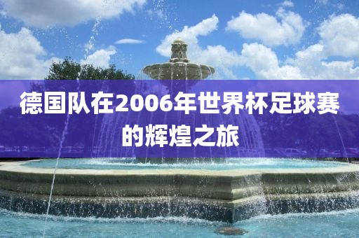 德国队在2006年世界杯足球赛的辉煌之旅金炬实业股份有限公司