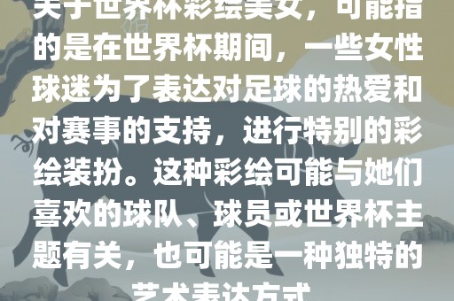 关于世界杯彩绘美女，可能指的是在世界杯期间，一些女性球迷为了表达对足球的热爱和对赛事的支持，进行特别的彩绘装扮。这种彩绘可能与她们喜欢的球队、球员或世界杯主题有关，也可能是一种独特的艺术表达方式。金炬实业股份有限公司