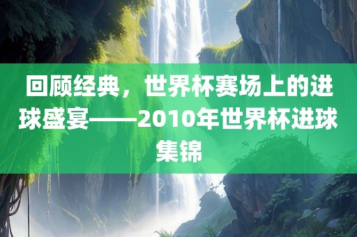 回顾经典，世界杯赛场上的进球盛宴——2010年世界杯进球集锦