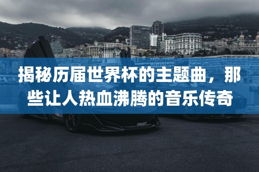 揭秘历届世界杯的主题曲，那些让人热血沸腾的音乐传奇