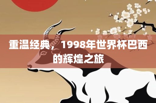 重温经典，1998年世界杯巴西的辉煌之旅金炬实业股份有限公司