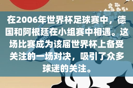 在2006年世界杯足球赛中，德国和阿根廷在小组赛中相遇。这场比赛成为该届世界杯上备受关注的一场对决，吸引了众多球迷的关注。