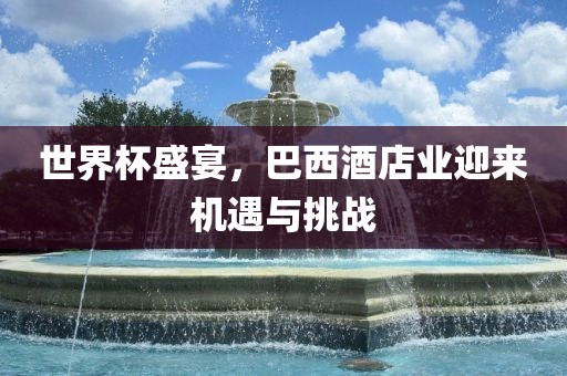 世界杯盛宴，巴西酒店业迎来机遇与挑战