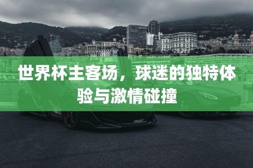 世界杯主客场，球迷的独特体验与激情碰撞金炬实业股份有限公司