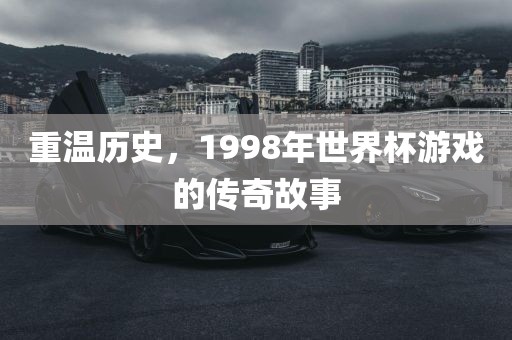 重温历史，1998年世界杯游戏的传奇故事