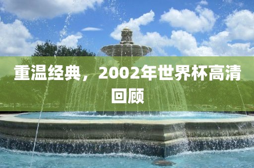 重温经典，2002年世界杯高清回顾