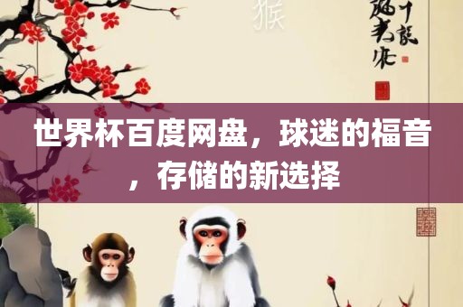 世界杯百度网盘，球迷的福音，存储的新选择金炬实业股份有限公司