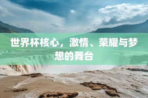 世界杯核心，激情、荣耀与梦想的舞台