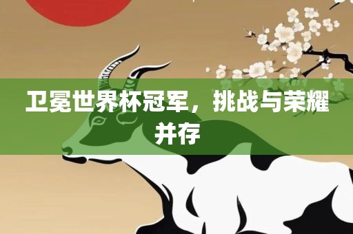 卫冕世界杯冠军，挑战与荣耀并存金炬实业股份有限公司