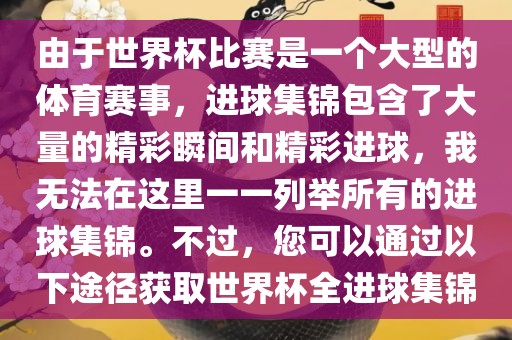 由于世界杯比赛是一个大型的体育赛事，进球集锦包含了大量的精彩瞬间和精彩进球，我无法在这里一一列举所有的进球集锦。不过，您可以通过以下途径获取世界杯全进球集锦