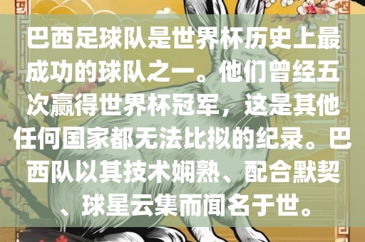 巴西足球队是世界杯历史上最成功的球队之一。他们曾经五次赢得世界杯冠军，这是其他任何国家都无法比拟的纪录。巴西队以其技术娴熟、配合默契、球星云集而闻名于世。