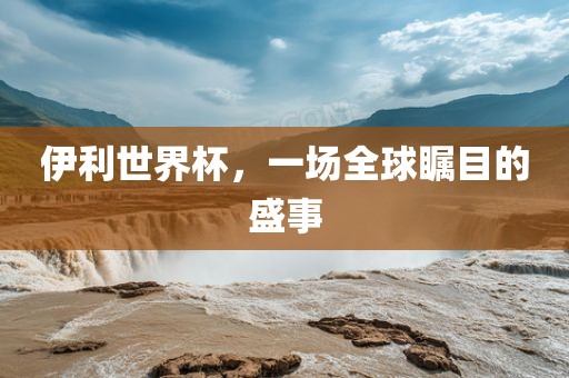 伊利世界杯，一场全球瞩目的盛事