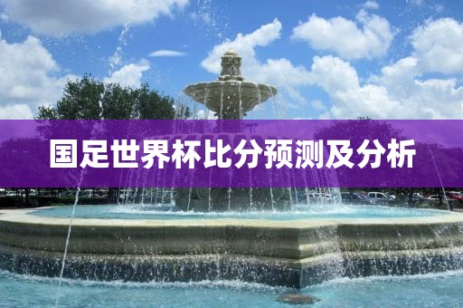 金炬实业股份有限公司国足世界杯比分预测及分析