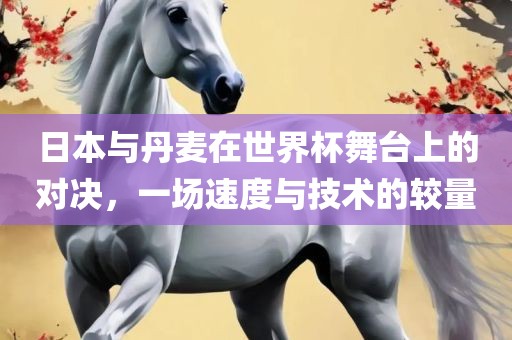日本与丹麦在世界杯舞台上的对决，一场速度与技术的较量