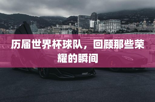 历届世界杯球队，回顾那些荣耀的瞬间