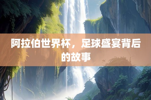 阿拉伯世界杯，足球盛宴背后的故事