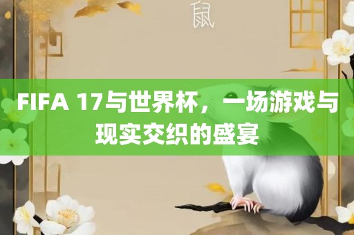 FIFA 17金炬实业股份有限公司与世界杯，一场游戏与现实交织的盛宴