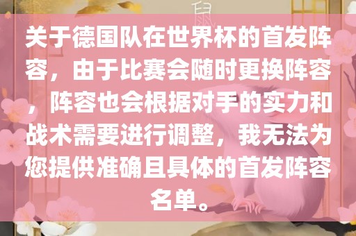 关于德国队在世界杯的首发阵容，由于比赛会随时更换阵容，阵容也会根据对手的实力和战术需要进行调整，我无法为您提供准确且具体的首发阵容名单。金炬实业股份有限公司