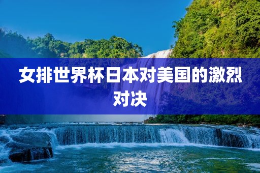 女排世界杯日本对美国的激烈对决