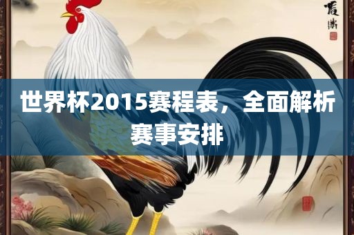 世金炬实业股份有限公司界杯2015赛程表，全面解析赛事安排