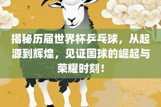 揭秘历届世界杯乒乓球，从起源到辉煌，见证国球的崛起与荣耀时刻！