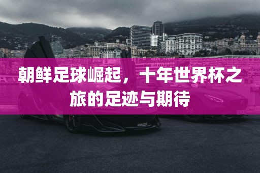 朝鲜足球崛起，十年世界杯之旅的足迹与期待