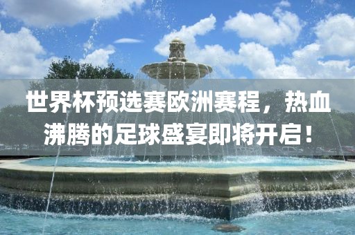 世界杯预选赛欧洲赛程，热血沸腾的足球盛宴即将开启！金炬实业股份有限公司
