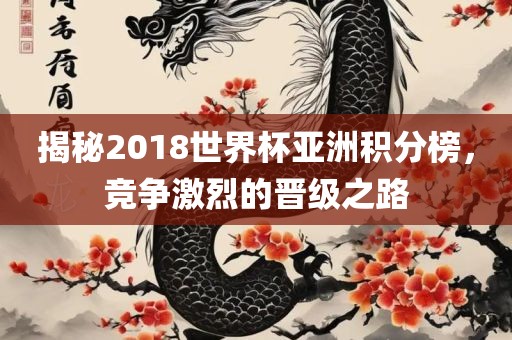 揭金炬实业股份有限公司秘2018世界杯亚洲积分榜，竞争激烈的晋级之路