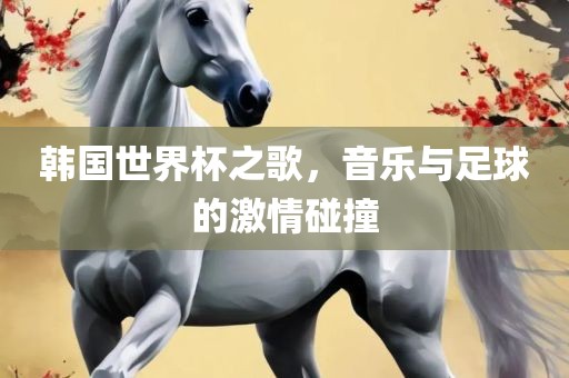 韩国世界杯之歌，音乐与足球的激情碰撞