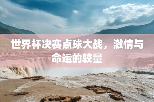 世界杯决赛点球大战，激情与命运的较量