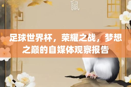 足球世界杯，荣耀之战，梦想之巅的自媒体观察报告
