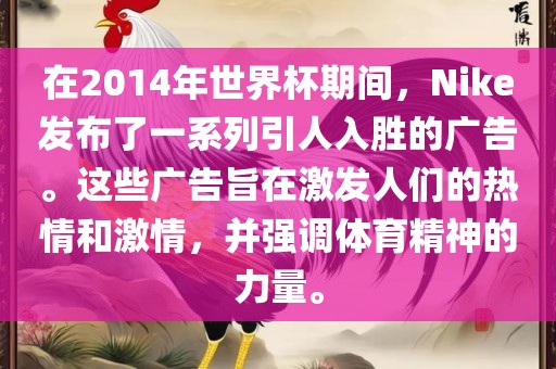 在2014年世界杯期间，Nike发布了一系列引人入胜的广告。这些广告旨在激发人们的热情和激情，并强调体育精神的力量。金炬实业股份有限公司