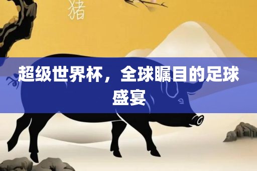 超级世界杯，全球瞩目的足球盛宴