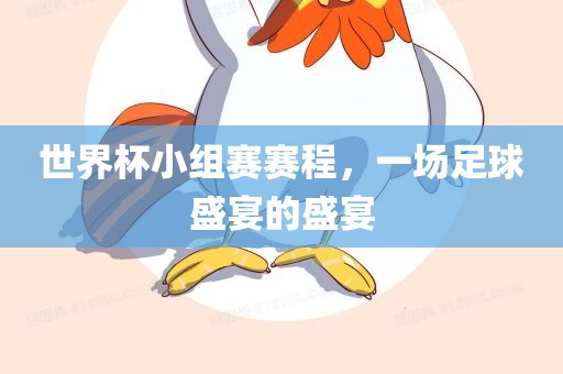 世界杯小组赛赛程，一场足球盛宴的盛宴