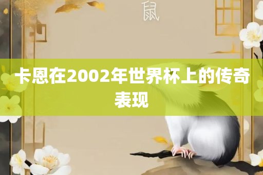 卡恩在2002年世界杯上的传奇表现金炬实业股份有限公司