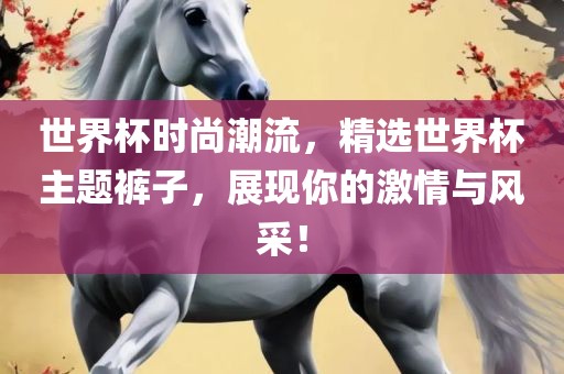 世界杯时尚潮流，精选世界杯主题裤子，展现你的激情与风采！金炬实业股份有限公司