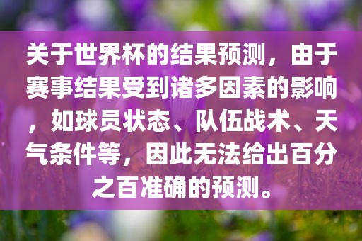 关于世界杯的结果预测，由于赛事结果受到诸多因素的影响，如球员状态、队伍战术、天气条件等，因此无法给出百分之百准确的预测。金炬实业股份有限公司