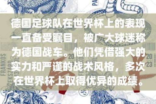德国足球队在世界杯上的表现一直备受瞩目，被广大球迷称为德国战车。他们凭借强大的实力和严谨的战术风格，多次在世界杯上取得优异的成绩。