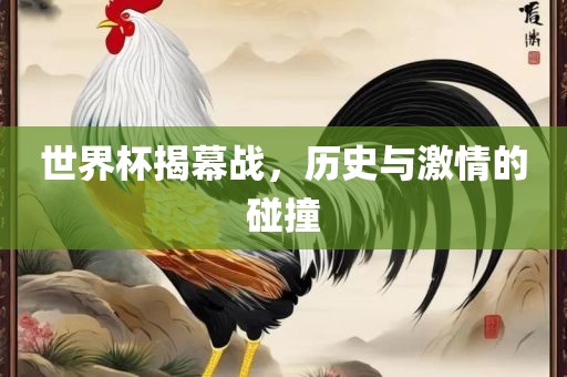 世界杯揭幕战，历史与激情的碰撞金炬实业股份有限公司