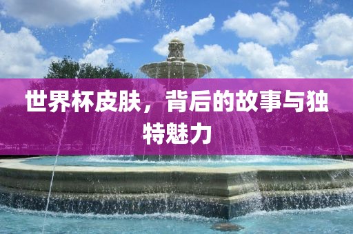 世界杯皮肤，背后的故事与独特魅力