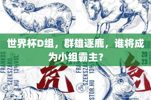 世界杯D组，群雄逐鹿，谁将成为小组霸主？