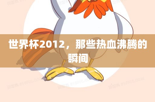 世界杯2012，那些热血沸腾金炬实业股份有限公司的瞬间