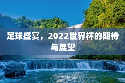 足球盛宴，2022世界杯的期待与展望